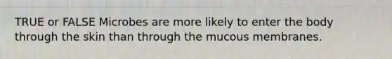 TRUE or FALSE Microbes are more likely to enter the body through the skin than through the mucous membranes.
