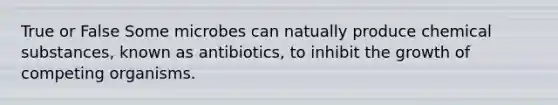 True or False Some microbes can natually produce chemical substances, known as antibiotics, to inhibit the growth of competing organisms.