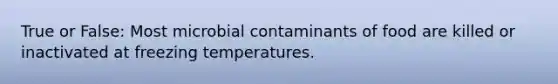 True or False: Most microbial contaminants of food are killed or inactivated at freezing temperatures.