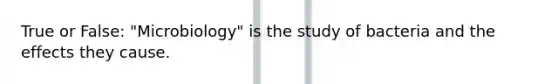 True or False: "Microbiology" is the study of bacteria and the effects they cause.