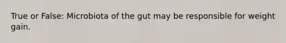 True or False: Microbiota of the gut may be responsible for weight gain.