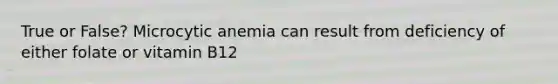 True or False? Microcytic anemia can result from deficiency of either folate or vitamin B12