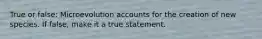 True or false: Microevolution accounts for the creation of new species. If false, make it a true statement.