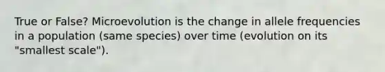 True or False? Microevolution is the change in allele frequencies in a population (same species) over time (evolution on its "smallest scale").