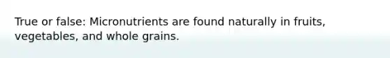True or false: Micronutrients are found naturally in fruits, vegetables, and whole grains.