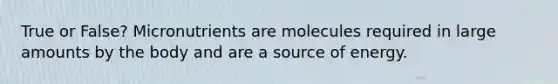 True or False? Micronutrients are molecules required in large amounts by the body and are a source of energy.