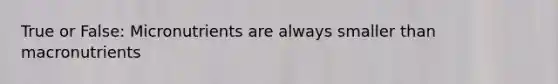 True or False: Micronutrients are always smaller than macronutrients