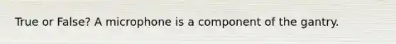 True or False? A microphone is a component of the gantry.