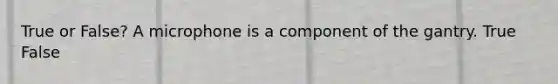 True or False? A microphone is a component of the gantry. True False