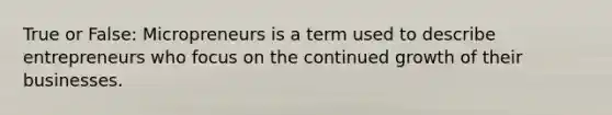 True or False: Micropreneurs is a term used to describe entrepreneurs who focus on the continued growth of their businesses.