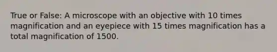 True or False: A microscope with an objective with 10 times magnification and an eyepiece with 15 times magnification has a total magnification of 1500.