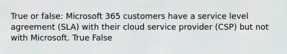 True or false: Microsoft 365 customers have a service level agreement (SLA) with their cloud service provider (CSP) but not with Microsoft. True False