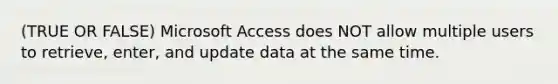 (TRUE OR FALSE) Microsoft Access does NOT allow multiple users to retrieve, enter, and update data at the same time.