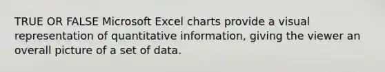 TRUE OR FALSE Microsoft Excel charts provide a visual representation of quantitative information, giving the viewer an overall picture of a set of data.