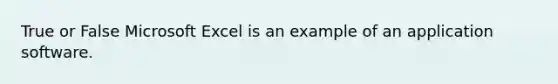 True or False Microsoft Excel is an example of an application software.