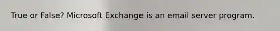 True or False? Microsoft Exchange is an email server program.