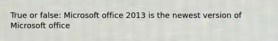 True or false: Microsoft office 2013 is the newest version of Microsoft office