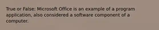 True or False: Microsoft Office is an example of a program application, also considered a software component of a computer.