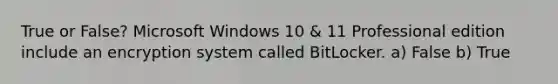 True or False? Microsoft Windows 10 & 11 Professional edition include an encryption system called BitLocker. a) False b) True