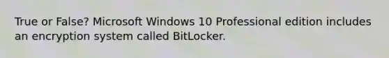 True or False? Microsoft Windows 10 Professional edition includes an encryption system called BitLocker.