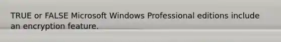 TRUE or FALSE Microsoft Windows Professional editions include an encryption feature.