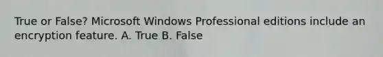 True or False? Microsoft Windows Professional editions include an encryption feature. A. True B. False