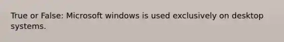 True or False: Microsoft windows is used exclusively on desktop systems.