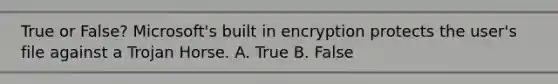 True or False? Microsoft's built in encryption protects the user's file against a Trojan Horse. A. True B. False