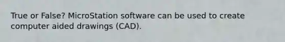 True or False? MicroStation software can be used to create computer aided drawings (CAD).