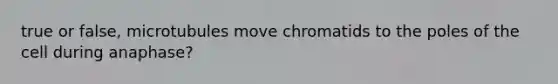 true or false, microtubules move chromatids to the poles of the cell during anaphase?