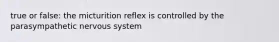 true or false: the micturition reflex is controlled by the parasympathetic nervous system