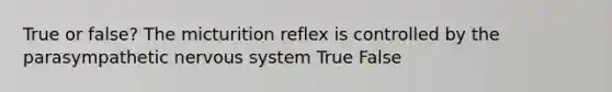 True or false? The micturition reflex is controlled by the parasympathetic nervous system True False