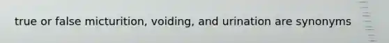 true or false micturition, voiding, and urination are synonyms