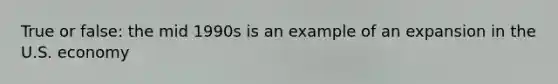 True or false: the mid 1990s is an example of an expansion in the U.S. economy