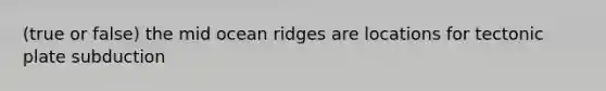 (true or false) the mid ocean ridges are locations for tectonic plate subduction