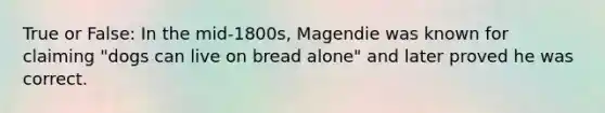 True or False: In the mid-1800s, Magendie was known for claiming "dogs can live on bread alone" and later proved he was correct.