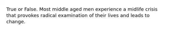 True or False. Most middle aged men experience a midlife crisis that provokes radical examination of their lives and leads to change.