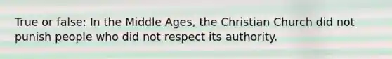 True or false: In the Middle Ages, the Christian Church did not punish people who did not respect its authority.