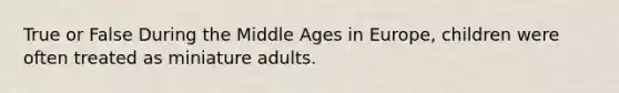 True or False During the Middle Ages in Europe, children were often treated as miniature adults.