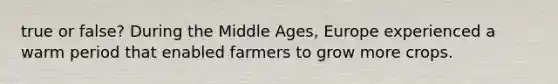 true or false? During the Middle Ages, Europe experienced a warm period that enabled farmers to grow more crops.