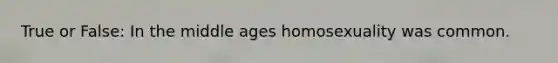True or False: In the middle ages homosexuality was common.