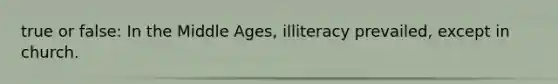 true or false: In the Middle Ages, illiteracy prevailed, except in church.