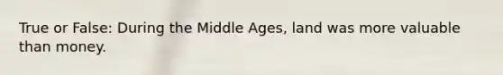 True or False: During the Middle Ages, land was more valuable than money.