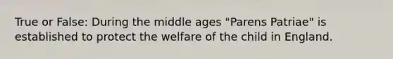 True or False: During the middle ages "Parens Patriae" is established to protect the welfare of the child in England.