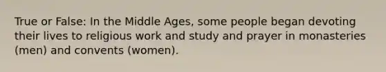 True or False: In the Middle Ages, some people began devoting their lives to religious work and study and prayer in monasteries (men) and convents (women).