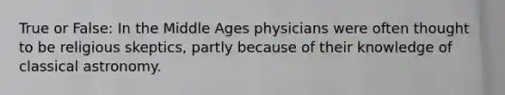 True or False: In the Middle Ages physicians were often thought to be religious skeptics, partly because of their knowledge of classical astronomy.