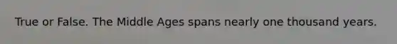 True or False. The Middle Ages spans nearly one thousand years.