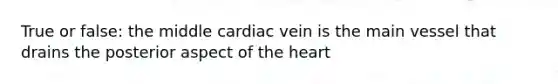 True or false: the middle cardiac vein is the main vessel that drains the posterior aspect of the heart