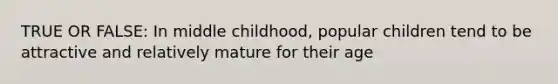 TRUE OR FALSE: In middle childhood, popular children tend to be attractive and relatively mature for their age