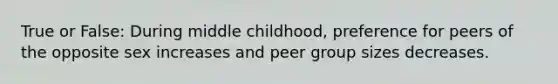 True or False: During middle childhood, preference for peers of the opposite sex increases and peer group sizes decreases.